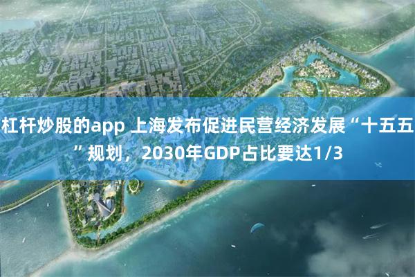 杠杆炒股的app 上海发布促进民营经济发展“十五五”规划，2030年GDP占比要达1/3