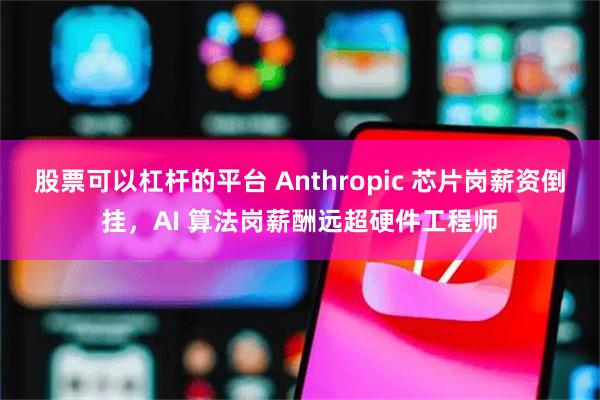 股票可以杠杆的平台 Anthropic 芯片岗薪资倒挂，AI 算法岗薪酬远超硬件工程师