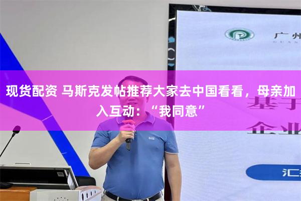 现货配资 马斯克发帖推荐大家去中国看看，母亲加入互动：“我同意”