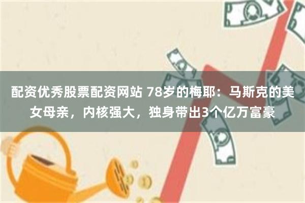 配资优秀股票配资网站 78岁的梅耶：马斯克的美女母亲，内核强大，独身带出3个亿万富豪