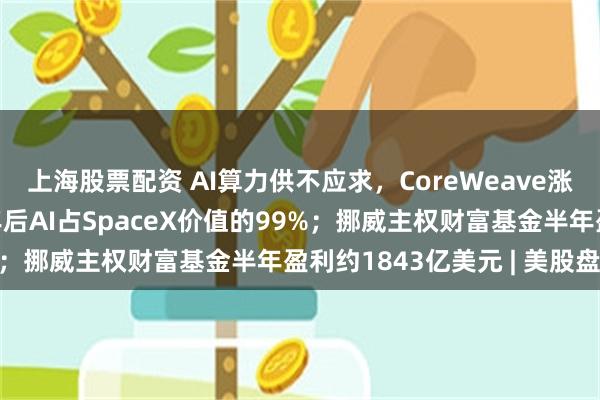 上海股票配资 AI算力供不应求,CoreWeave涨超16%;马斯克:五年后AI占SpaceX价值的99%;挪威主权财富基金半年盈利约1843亿美元 | 美股盘前