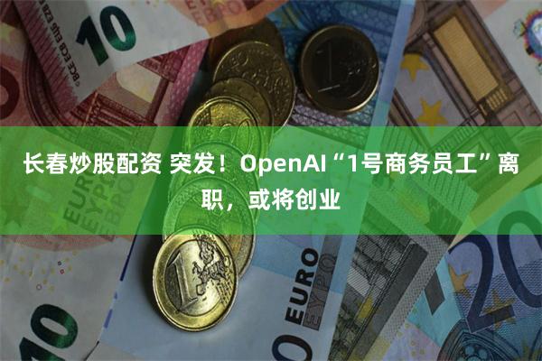 长春炒股配资 突发！OpenAI“1号商务员工”离职，或将创业