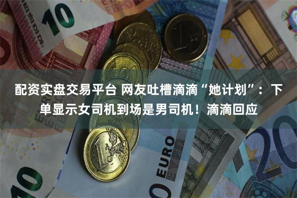 配资实盘交易平台 网友吐槽滴滴“她计划”：下单显示女司机到场是男司机！滴滴回应