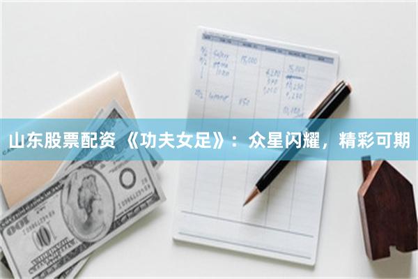 山东股票配资 《功夫女足》：众星闪耀，精彩可期