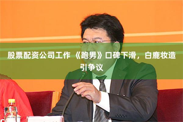 股票配资公司工作 《跑男》口碑下滑,白鹿妆造引争议