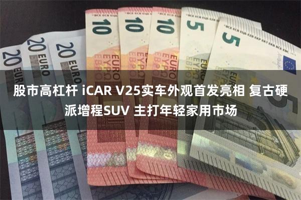 股市高杠杆 iCAR V25实车外观首发亮相 复古硬派增程SUV 主打年轻家用市场