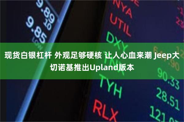 现货白银杠杆 外观足够硬核 让人心血来潮 Jeep大切诺基推出Upland版本