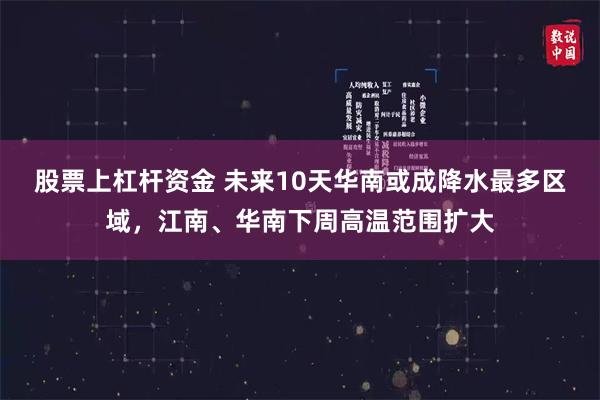 股票上杠杆资金 未来10天华南或成降水最多区域，江南、华南下周高温范围扩大