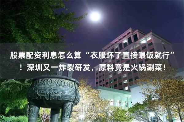 股票配资利息怎么算 “衣服坏了直接喂饭就行”！深圳又一炸裂研发，原料竟是火锅涮菜！