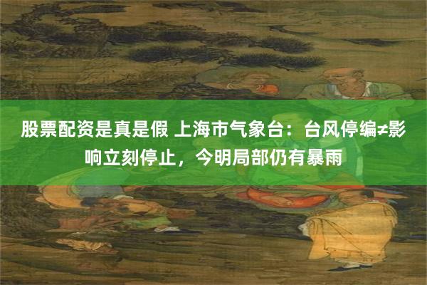 股票配资是真是假 上海市气象台：台风停编≠影响立刻停止，今明局部仍有暴雨