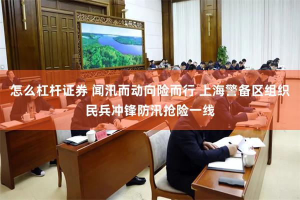 怎么杠杆证券 闻汛而动向险而行 上海警备区组织民兵冲锋防汛抢险一线
