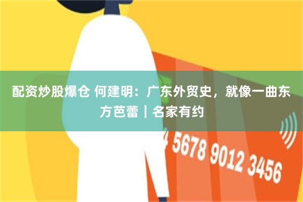 配资炒股爆仓 何建明:广东外贸史,就像一曲东方芭蕾|名家有约