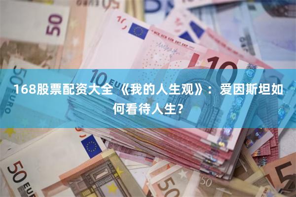 168股票配资大全 《我的人生观》：爱因斯坦如何看待人生？