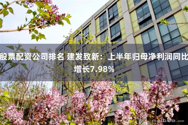股票配资公司排名 建发致新：上半年归母净利润同比增长7.98%