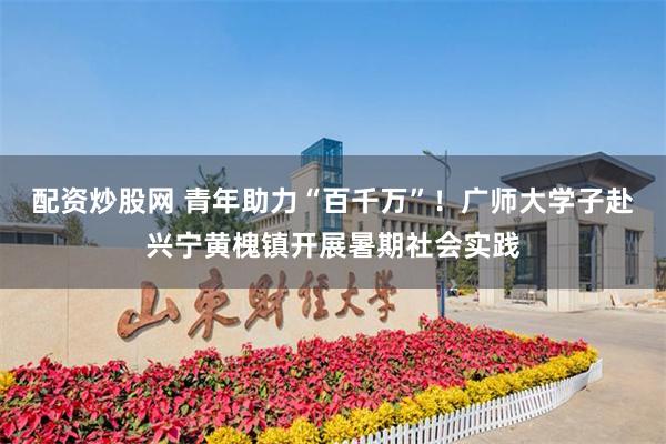 配资炒股网 青年助力“百千万”！广师大学子赴兴宁黄槐镇开展暑期社会实践