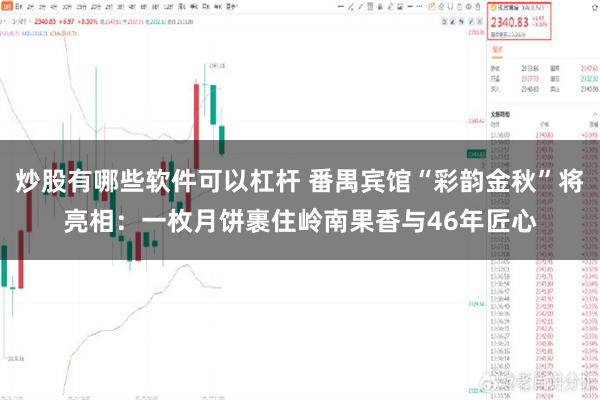 炒股有哪些软件可以杠杆 番禺宾馆“彩韵金秋”将亮相：一枚月饼裹住岭南果香与46年匠心