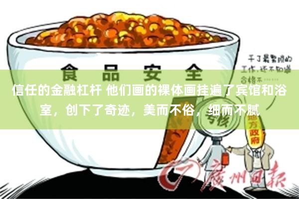 信任的金融杠杆 他们画的裸体画挂遍了宾馆和浴室,创下了奇迹,美而不俗,细而不腻