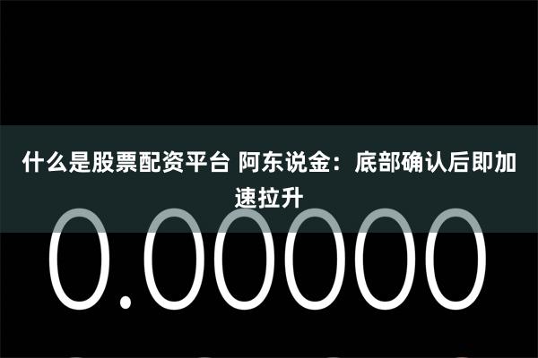 什么是股票配资平台 阿东说金:底部确认后即加速拉升