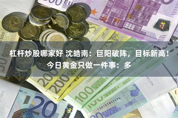 杠杆炒股哪家好 沈皓南:巨阳破阵,目标新高!今日黄金只做一件事:多