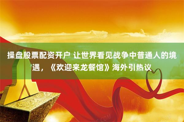 操盘股票配资开户 让世界看见战争中普通人的境遇，《欢迎来龙餐馆》海外引热议