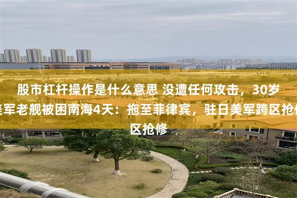 股市杠杆操作是什么意思 没遭任何攻击,30岁美军老舰被困南海4天:拖至菲律宾,驻日美军跨区抢修