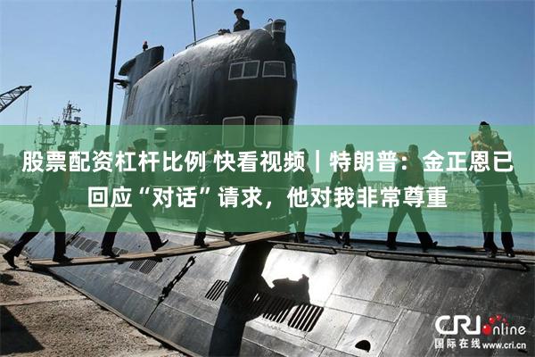 股票配资杠杆比例 快看视频｜特朗普：金正恩已回应“对话”请求，他对我非常尊重