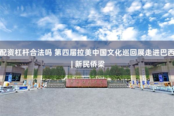 配资杠杆合法吗 第四届拉美中国文化巡回展走进巴西 | 新民侨梁