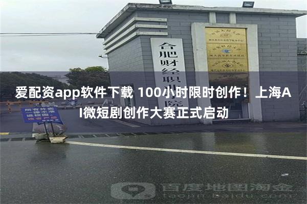 爱配资app软件下载 100小时限时创作！上海AI微短剧创作大赛正式启动