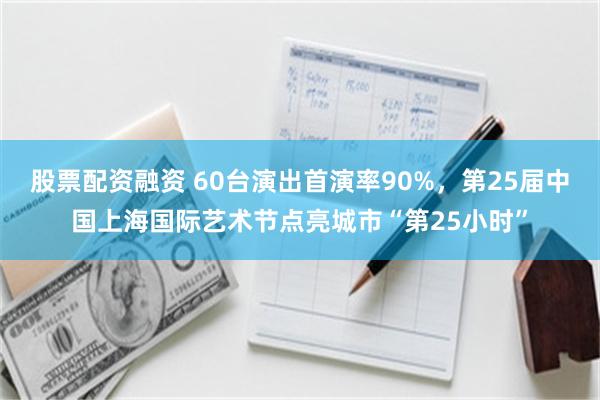 股票配资融资 60台演出首演率90%,第25届中国上海国际艺术节点亮城市“第25小时”
