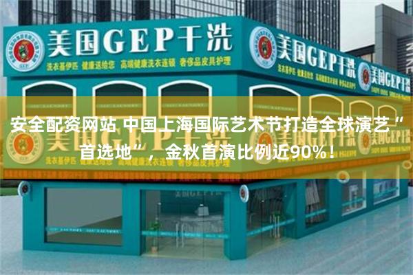 安全配资网站 中国上海国际艺术节打造全球演艺“首选地”，金秋首演比例近90%！