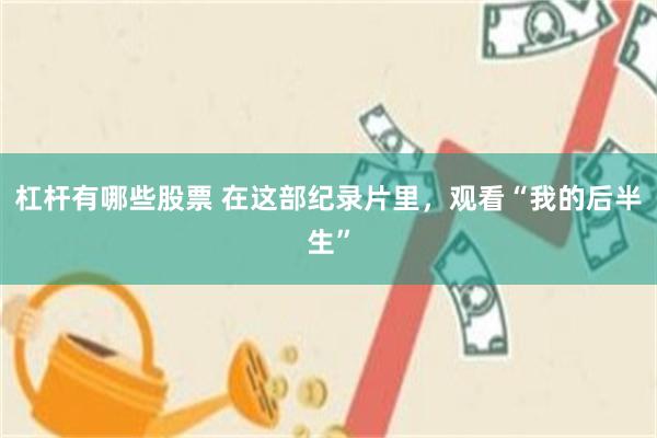 杠杆有哪些股票 在这部纪录片里,观看“我的后半生”