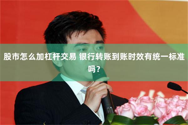 股市怎么加杠杆交易 银行转账到账时效有统一标准吗？
