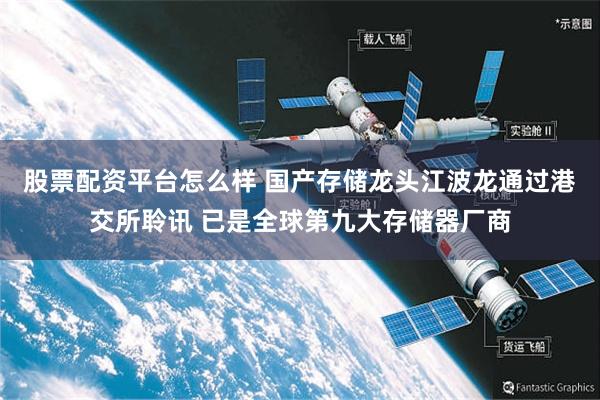 股票配资平台怎么样 国产存储龙头江波龙通过港交所聆讯 已是全球第九大存储器厂商