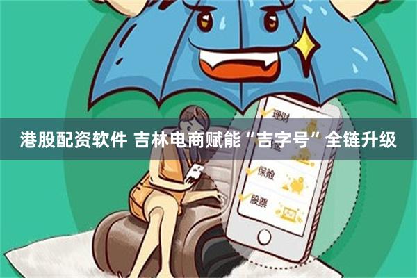 港股配资软件 吉林电商赋能“吉字号”全链升级