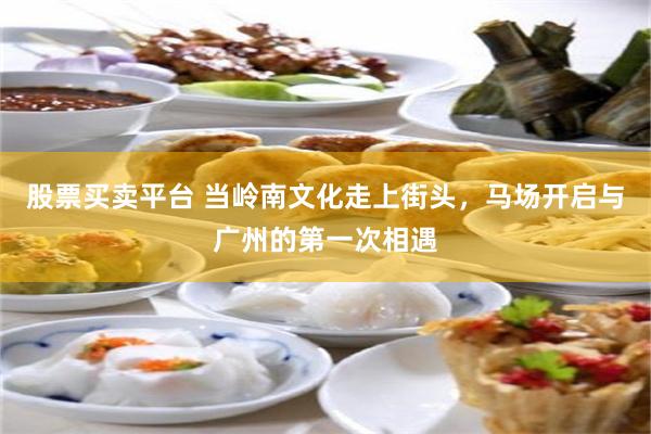 股票买卖平台 当岭南文化走上街头，马场开启与广州的第一次相遇