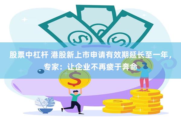 股票中杠杆 港股新上市申请有效期延长至一年，专家：让企业不再疲于奔命