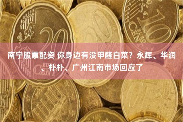 南宁股票配资 你身边有没甲醛白菜？永辉、华润、朴朴、广州江南市场回应了