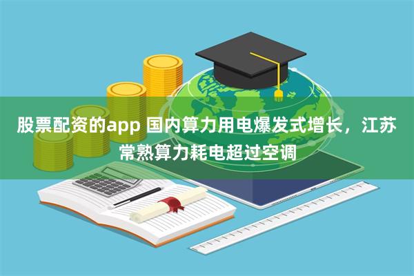 股票配资的app 国内算力用电爆发式增长，江苏常熟算力耗电超过空调