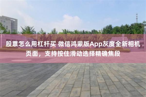 股票怎么用杠杆买 微信鸿蒙版App灰度全新相机页面，支持按住滑动选择精确焦段
