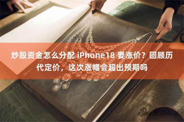 炒股资金怎么分配 iPhone18 要涨价？回顾历代定价，这次涨幅会超出预期吗