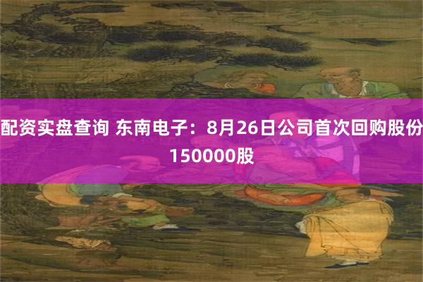 配资实盘查询 东南电子：8月26日公司首次回购股份150000股