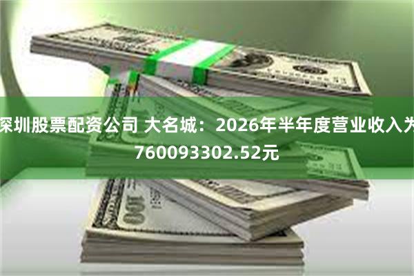 深圳股票配资公司 大名城：2026年半年度营业收入为760093302.52元