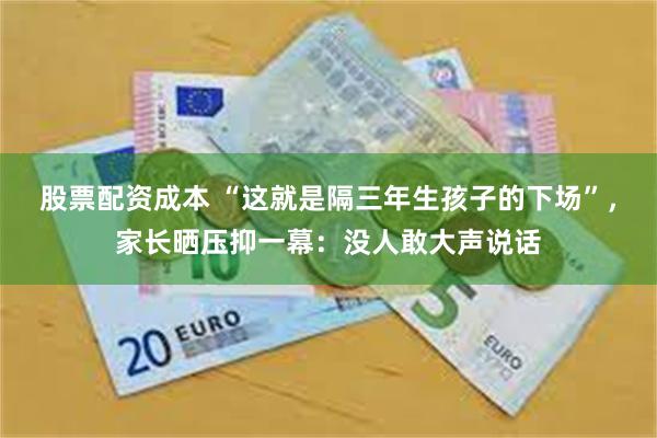 股票配资成本 “这就是隔三年生孩子的下场”，家长晒压抑一幕：没人敢大声说话