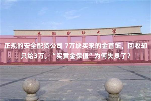 正规的安全配资公司 7万块买来的金首饰，回收却只给3万，“买黄金保值”为何失灵了？