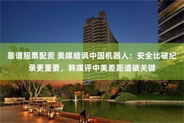 靠谱股票配资 美媒暗讽中国机器人：安全比破纪录更重要，韩媒评中美差距道破关键