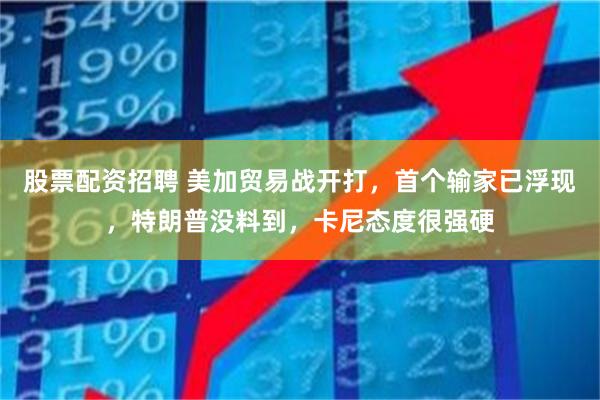 股票配资招聘 美加贸易战开打，首个输家已浮现，特朗普没料到，卡尼态度很强硬