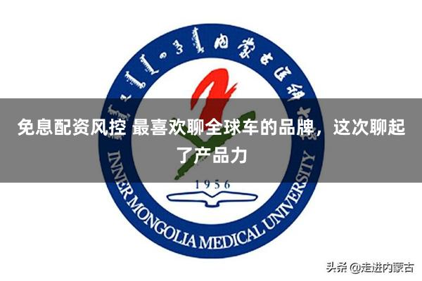 免息配资风控 最喜欢聊全球车的品牌，这次聊起了产品力