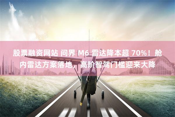 股票融资网站 问界 M6 雷达降本超 70%！舱内雷达方案落地，高阶智驾门槛迎来大降