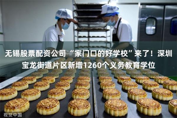 无锡股票配资公司 “家门口的好学校”来了！深圳宝龙街道片区新增1260个义务教育学位