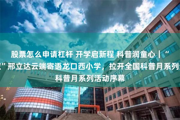 股票怎么申请杠杆 开学启新程 科普润童心｜“恐龙叔叔”邢立达云端寄语龙口西小学，拉开全国科普月系列活动序幕